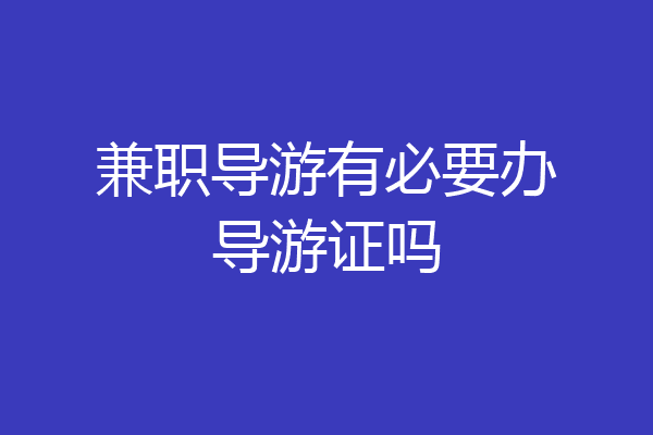 兼职导游有必要办导游证吗