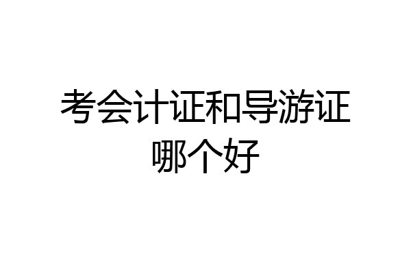 考会计证和导游证哪个好