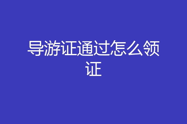 导游证通过怎么领证