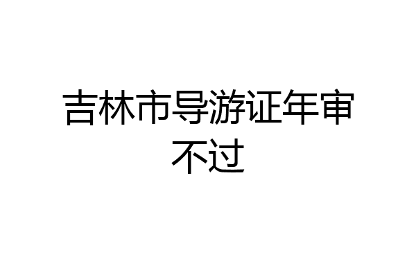 吉林市导游证年审不过