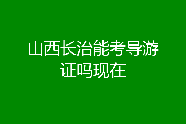 山西长治能考导游证吗现在