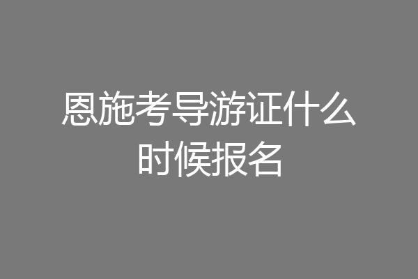 恩施考导游证什么时候报名
