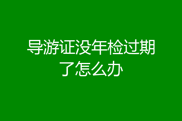 导游证没年检过期了怎么办