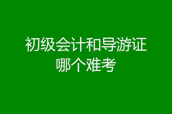 初级会计和导游证哪个难考