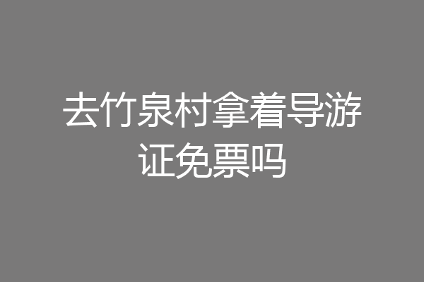 去竹泉村拿着导游证免票吗