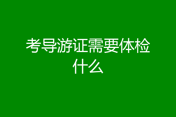 考导游证需要体检什么