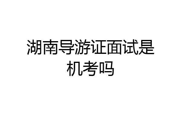 湖南导游证面试是机考吗