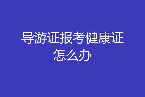 导游证报考健康证怎么办