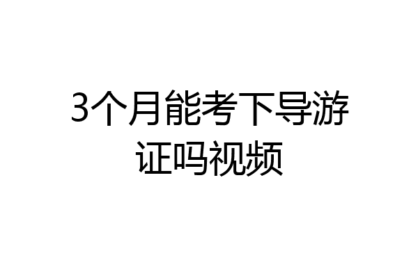 3个月能考下导游证吗视频