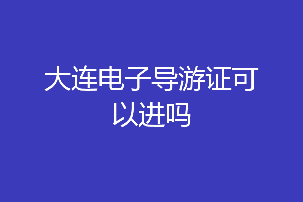 大连电子导游证可以进吗