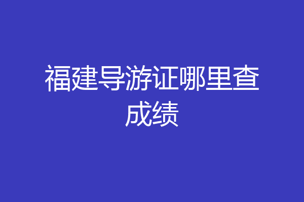 福建导游证哪里查成绩