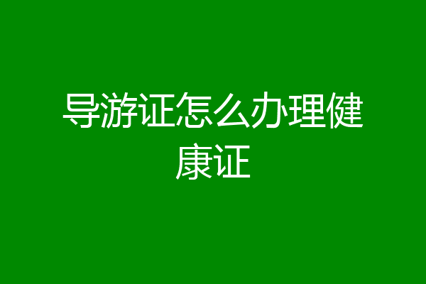 导游证怎么办理健康证