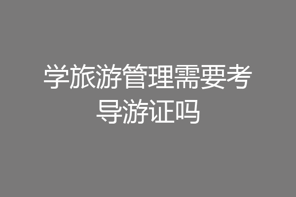 学旅游管理需要考导游证吗