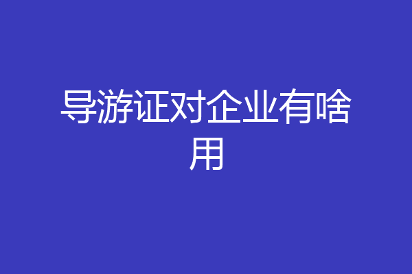 导游证对企业有啥用