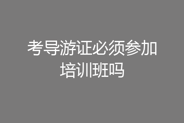 考导游证必须参加培训班吗