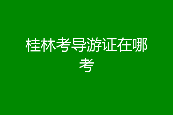 桂林考导游证在哪考