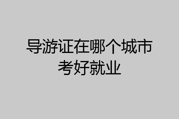 导游证在哪个城市考好就业
