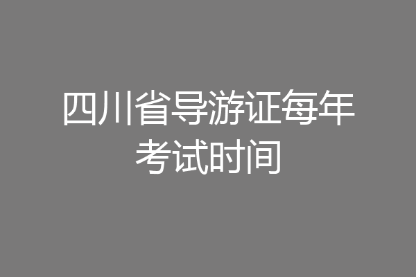 四川省导游证每年考试时间