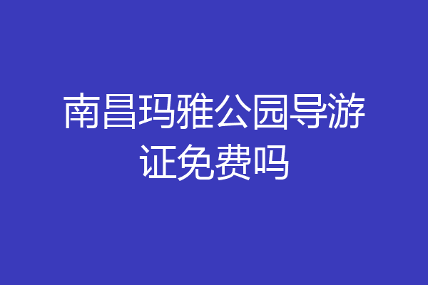 南昌玛雅公园导游证免费吗