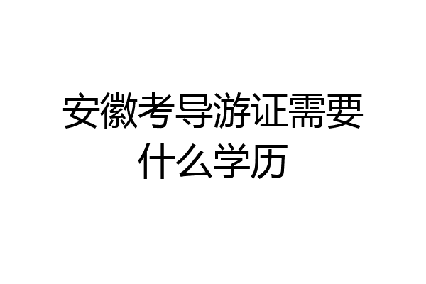 安徽考导游证需要什么学历
