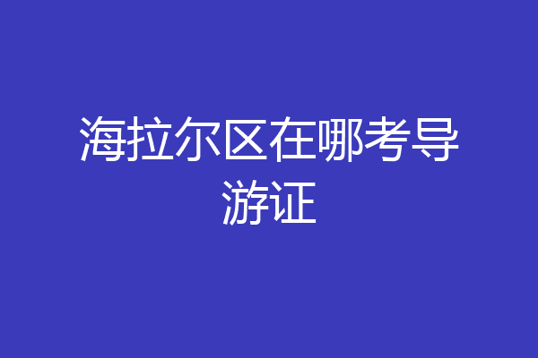 海拉尔区在哪考导游证