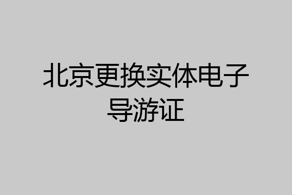 北京更换实体电子导游证