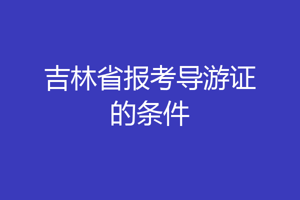 吉林省报考导游证的条件