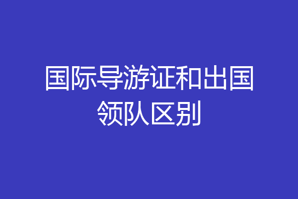 国际导游证和出国领队区别