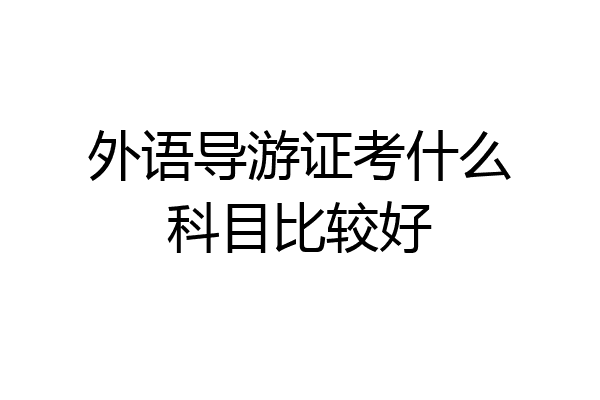 外语导游证考什么科目比较好