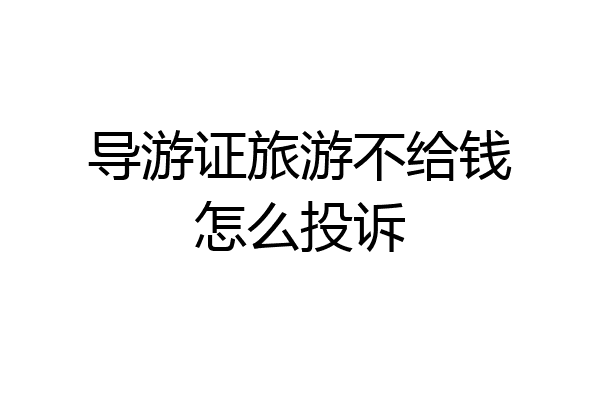 导游证旅游不给钱怎么投诉