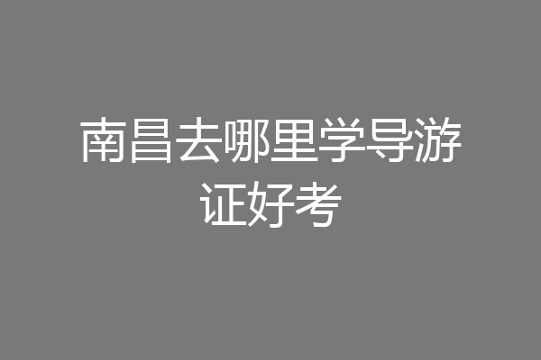 南昌去哪里学导游证好考