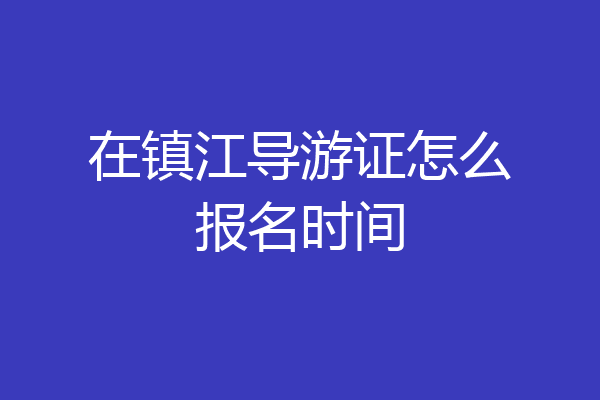在镇江导游证怎么报名时间
