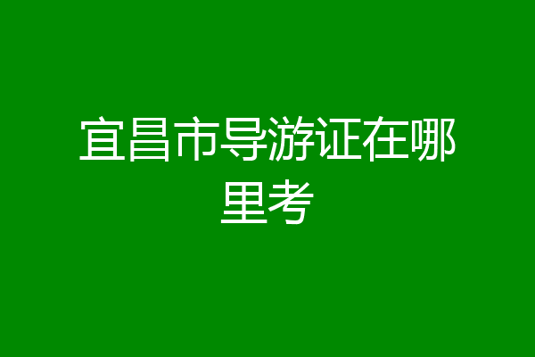 宜昌市导游证在哪里考