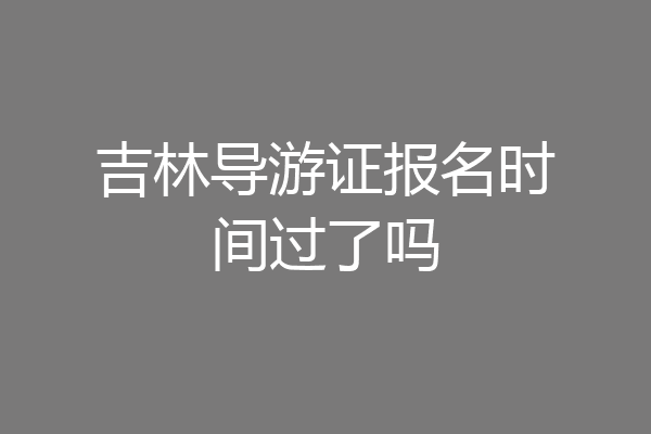 吉林导游证报名时间过了吗