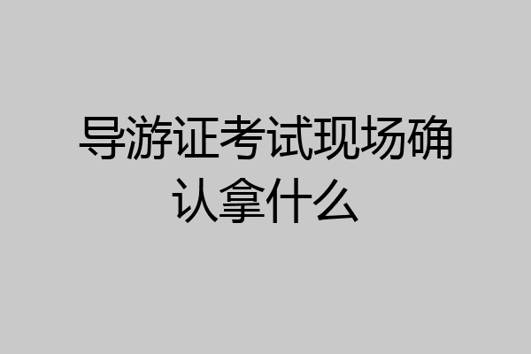 导游证考试现场确认拿什么