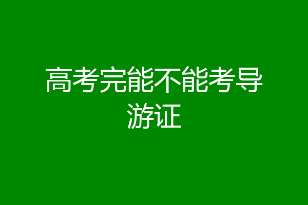 高考完能不能考导游证