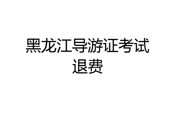 黑龙江导游证考试退费