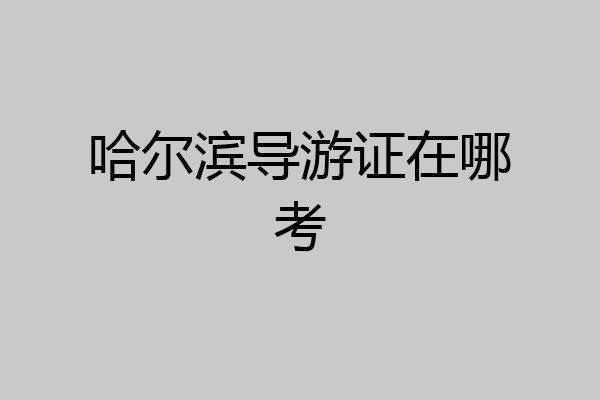 哈尔滨导游证在哪考