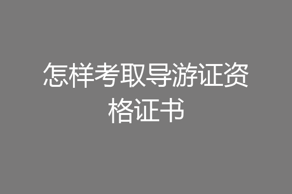 怎样考取导游证资格证书
