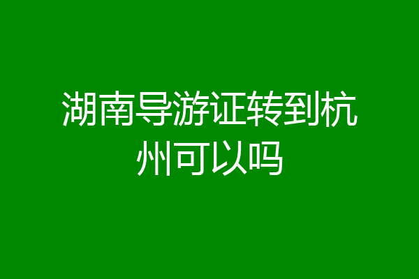 湖南导游证转到杭州可以吗