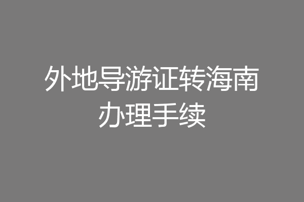 外地导游证转海南办理手续