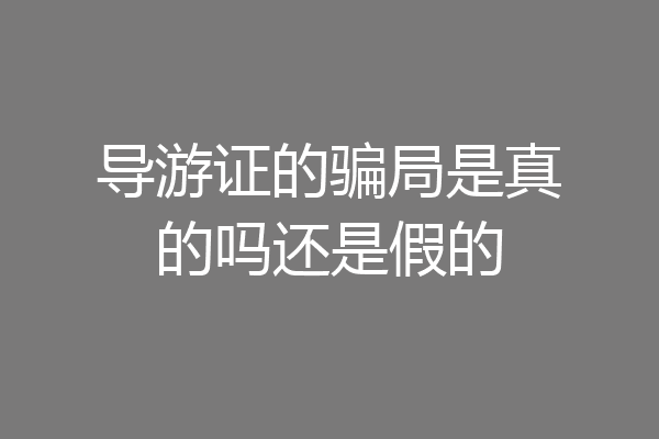 导游证的骗局是真的吗还是假的