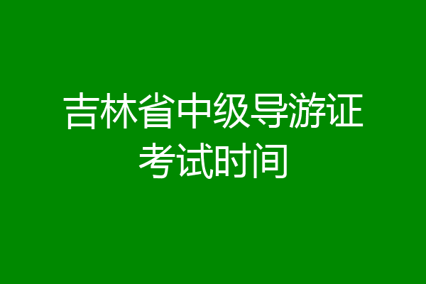 吉林省中级导游证考试时间