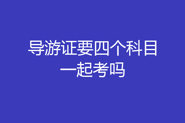 导游证要四个科目一起考吗