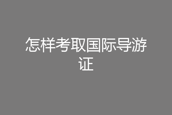 怎样考取国际导游证