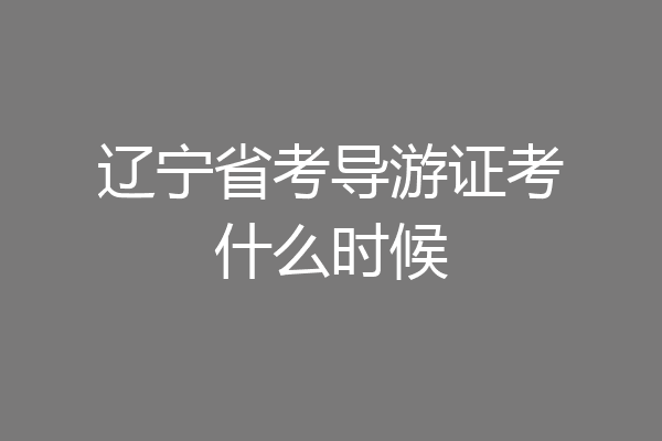 辽宁省考导游证考什么时候