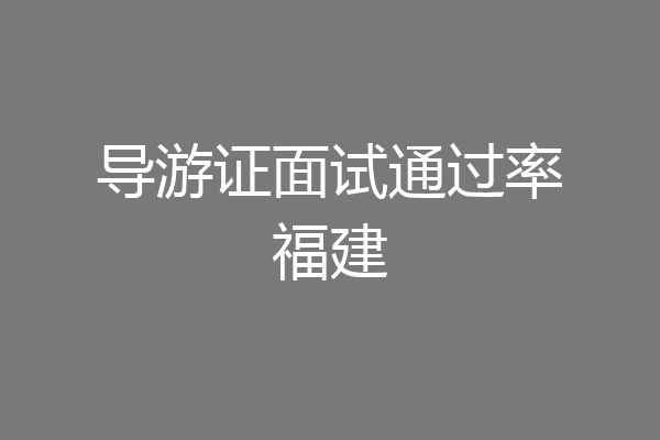 导游证面试通过率福建