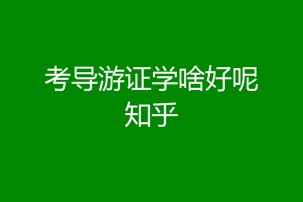 考导游证学啥好呢知乎