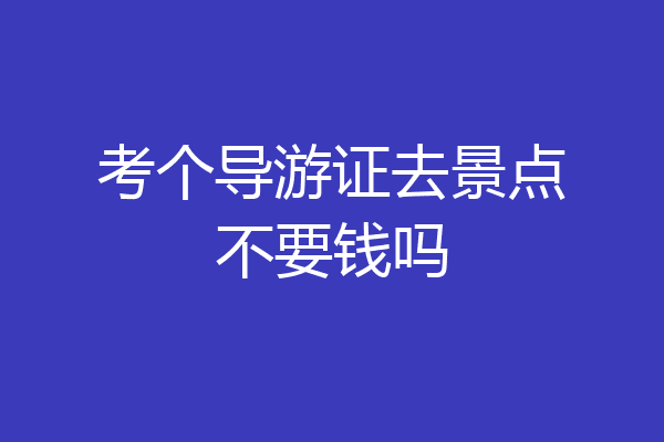 考个导游证去景点不要钱吗