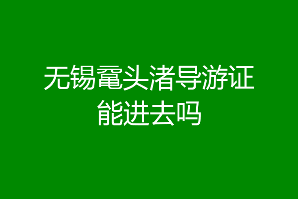 无锡鼋头渚导游证能进去吗